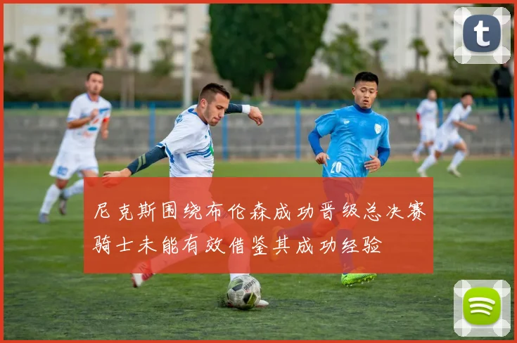尼克斯围绕布伦森成功晋级总决赛骑士未能有效借鉴其成功经验