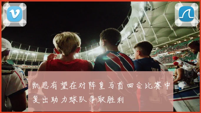 凯恩有望在对阵皇马首回合比赛中复出助力球队争取胜利
