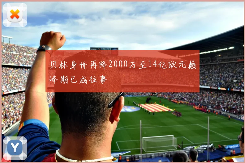 贝林身价再降2000万至14亿欧元巅峰期已成往事