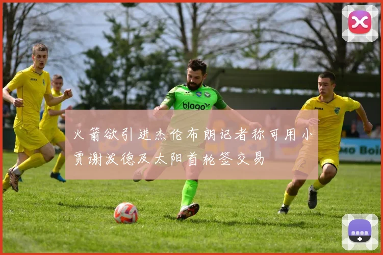 火箭欲引进杰伦布朗记者称可用小贾谢泼德及太阳首轮签交易