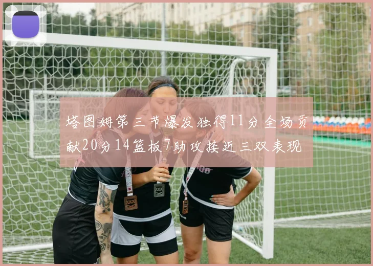 塔图姆第三节爆发独得11分全场贡献20分14篮板7助攻接近三双表现