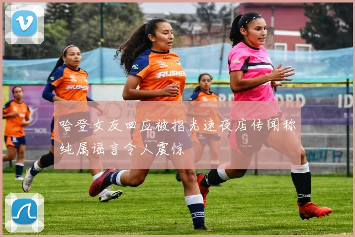 哈登女友回应被指光速夜店传闻称纯属谣言令人震惊