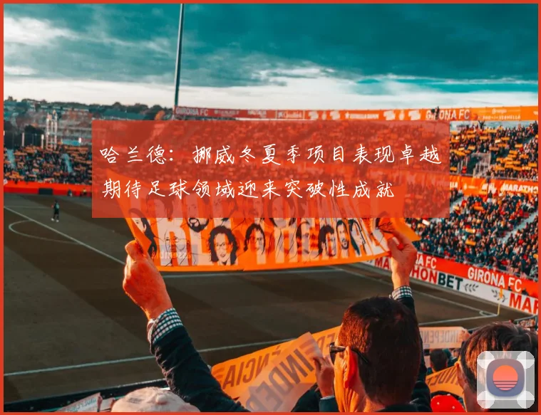 哈兰德：挪威冬夏季项目表现卓越期待足球领域迎来突破性成就