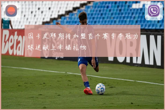 因卡皮耶期待加盟首个赛季夺冠为球迷献上幸福礼物