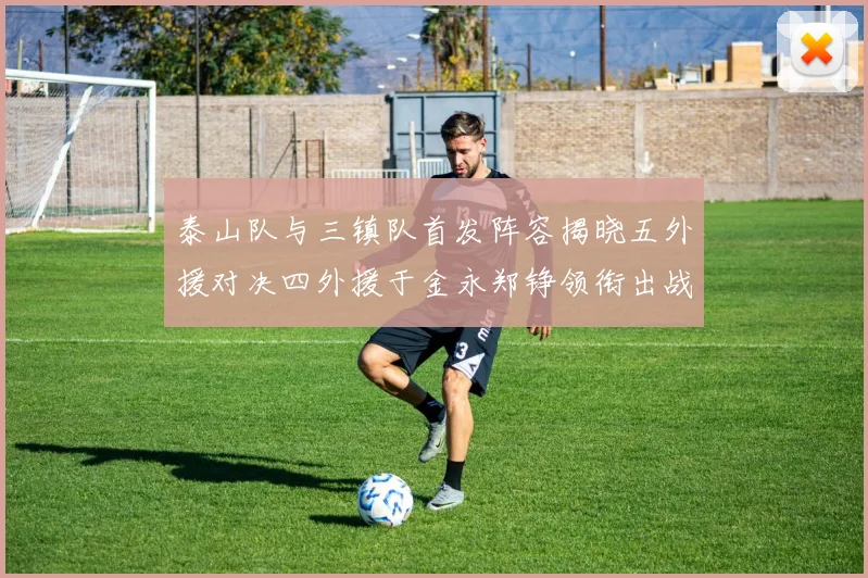 泰山队与三镇队首发阵容揭晓五外援对决四外援于金永郑铮领衔出战