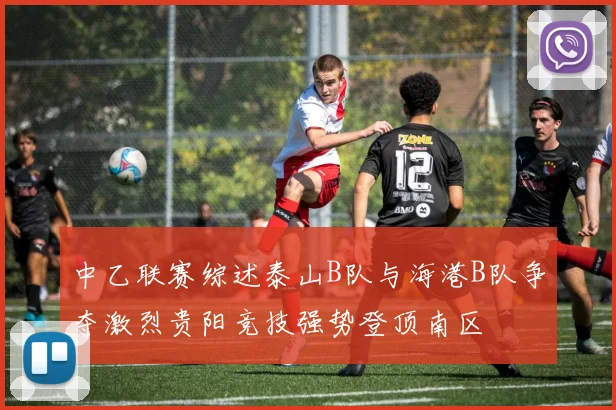 中乙联赛综述泰山B队与海港B队争夺激烈贵阳竞技强势登顶南区