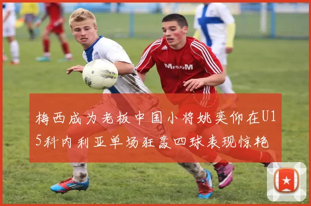 梅西成为老板中国小将姚奕仰在U15科内利亚单场狂轰四球表现惊艳