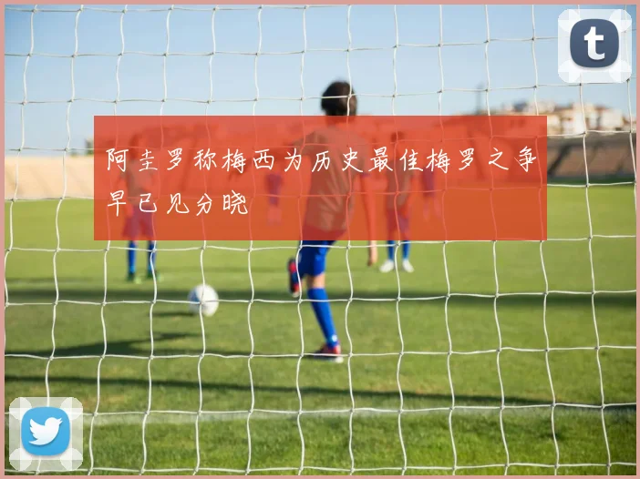 阿圭罗称梅西为历史最佳梅罗之争早已见分晓