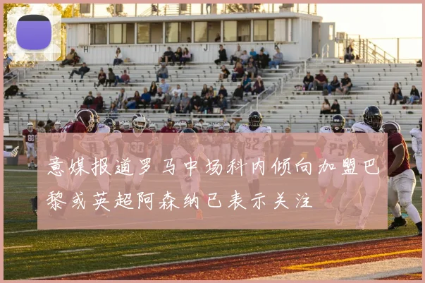 意媒报道罗马中场科内倾向加盟巴黎或英超阿森纳已表示关注