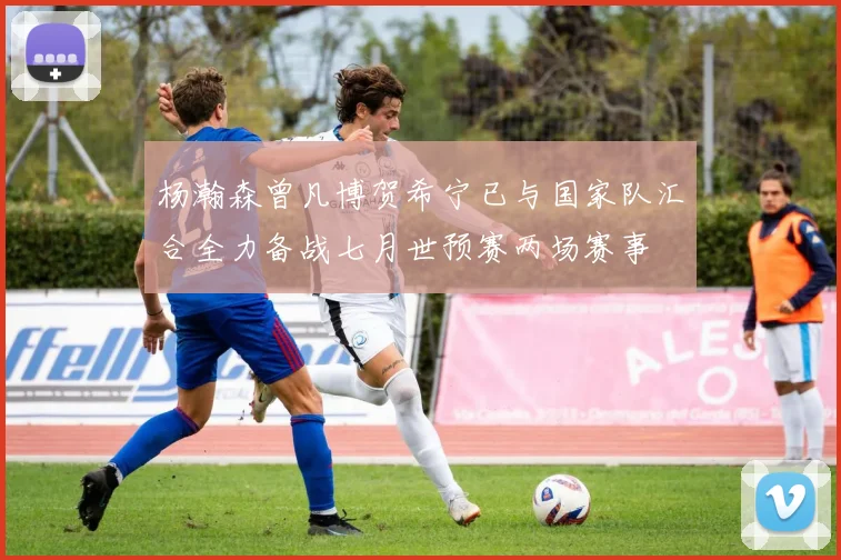 杨瀚森曾凡博贺希宁已与国家队汇合全力备战七月世预赛两场赛事