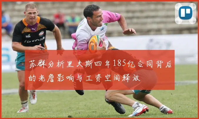 苏群分析里夫斯四年185亿合同背后的老詹影响与工资空间释放