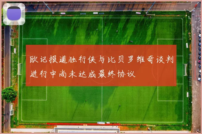 欧记报道独行侠与比贝罗维奇谈判进行中尚未达成最终协议