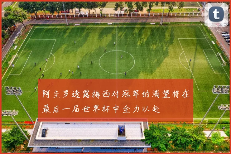阿圭罗透露梅西对冠军的渴望将在最后一届世界杯中全力以赴