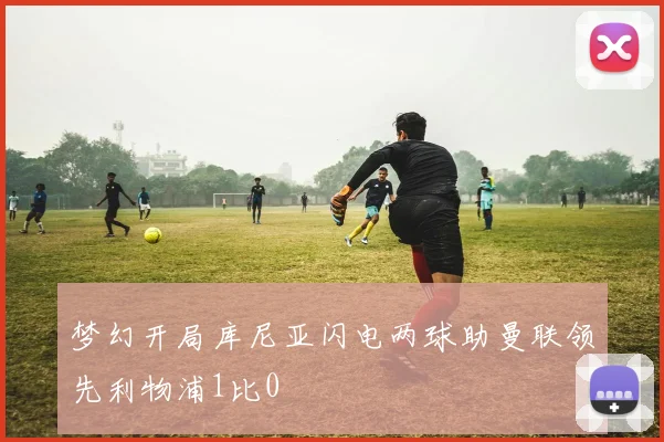 梦幻开局库尼亚闪电两球助曼联领先利物浦1比0