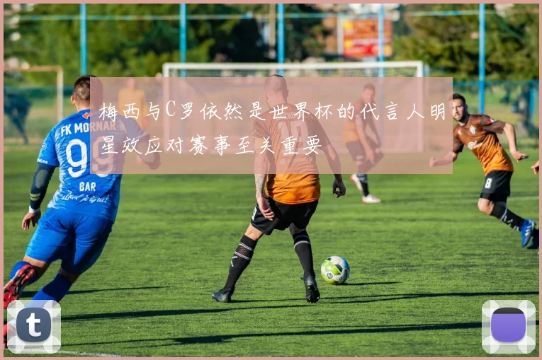 梅西与C罗依然是世界杯的代言人明星效应对赛事至关重要