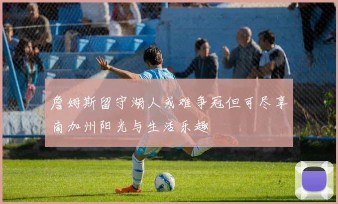 詹姆斯留守湖人或难争冠但可尽享南加州阳光与生活乐趣