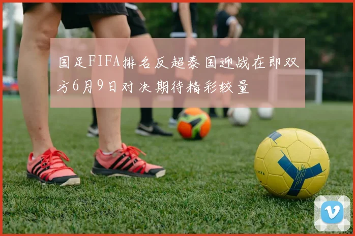 国足FIFA排名反超泰国迎战在即双方6月9日对决期待精彩较量