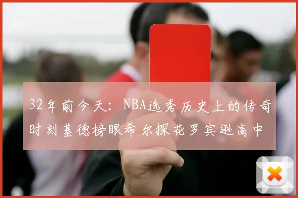 32年前今天：NBA选秀历史上的传奇时刻基德榜眼希尔探花罗宾逊高中状元回顾
