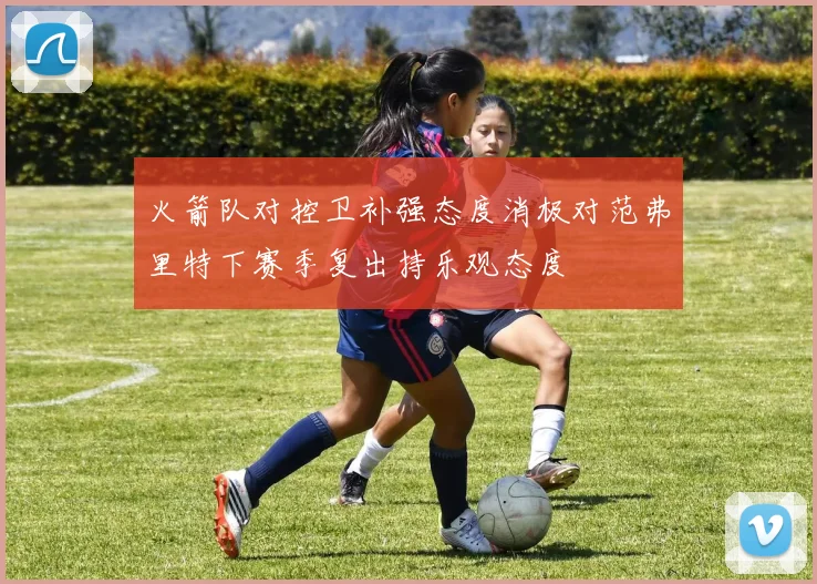 火箭队对控卫补强态度消极对范弗里特下赛季复出持乐观态度