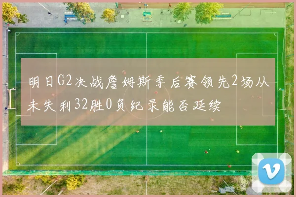 明日G2决战詹姆斯季后赛领先2场从未失利32胜0负纪录能否延续