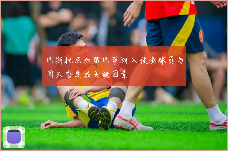 巴斯托尼加盟巴萨渐入佳境球员与国米态度成关键因素