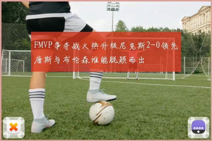 FMVP争夺战火热升级尼克斯2-0领先唐斯与布伦森谁能脱颖而出
