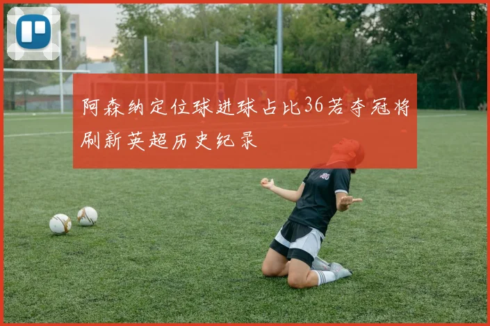 阿森纳定位球进球占比36若夺冠将刷新英超历史纪录