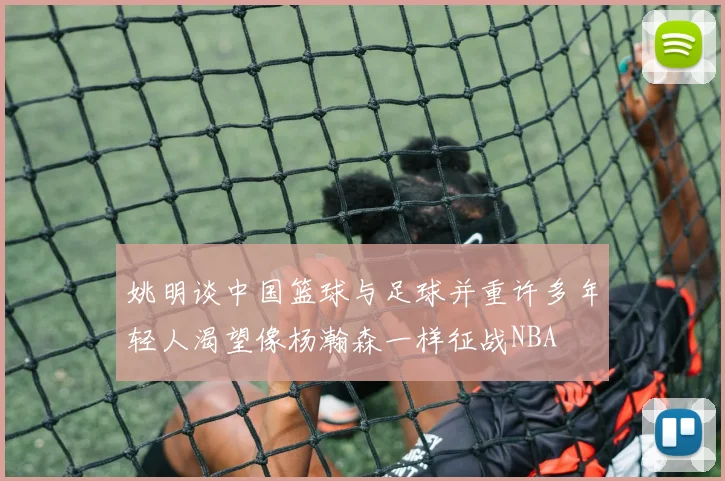 姚明谈中国篮球与足球并重许多年轻人渴望像杨瀚森一样征战NBA