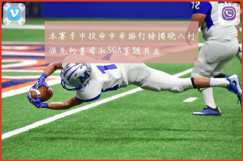 本赛季中投命中率排行榜揭晓八村领先约基奇和SGA紧随其后