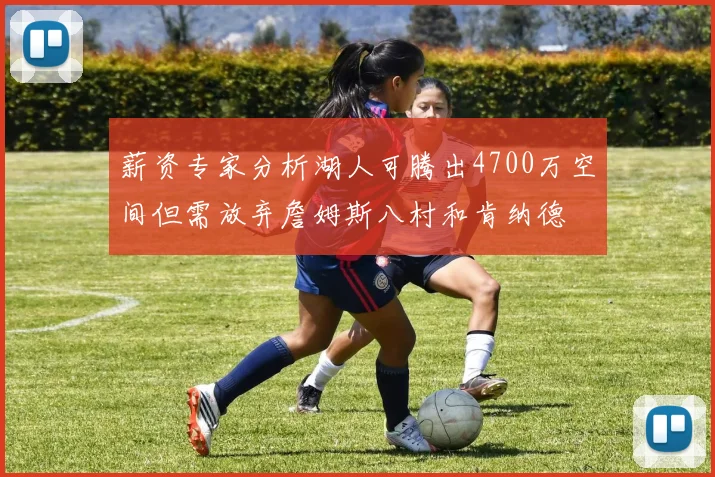 薪资专家分析湖人可腾出4700万空间但需放弃詹姆斯八村和肯纳德