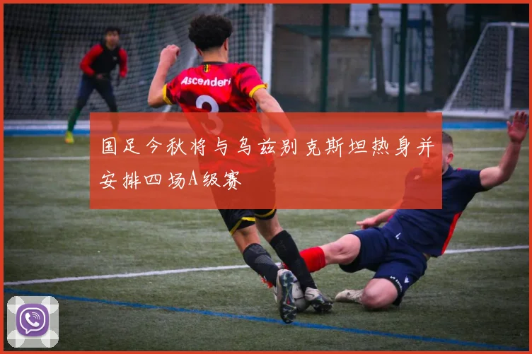 国足今秋将与乌兹别克斯坦热身并安排四场A级赛