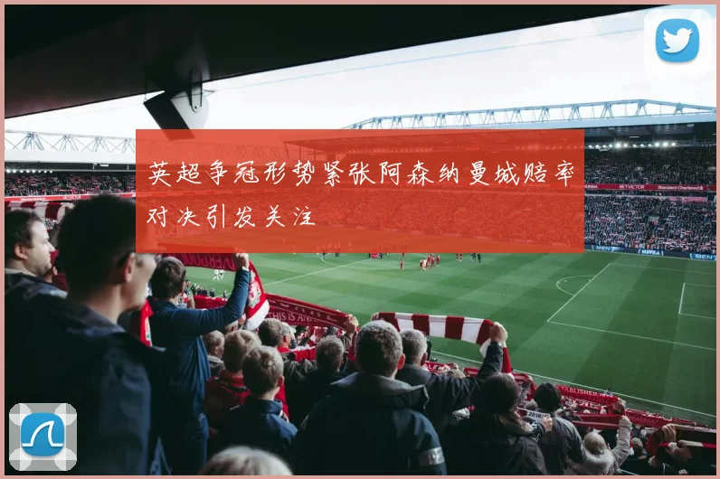 英超争冠形势紧张阿森纳曼城赔率对决引发关注