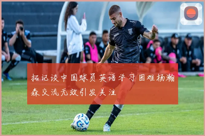 拓记谈中国球员英语学习困难杨瀚森交流无效引发关注